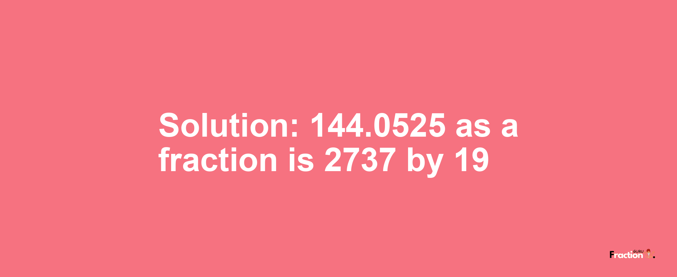 Solution:144.0525 as a fraction is 2737/19